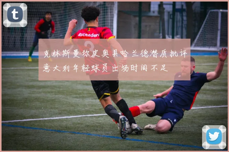 克林斯曼称皮奥具哈兰德潜质批评意大利年轻球员出场时间不足