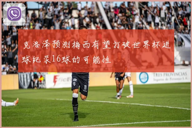 克洛泽预测梅西有望打破世界杯进球纪录16球的可能性