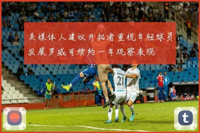 美媒体人建议开拓者重视年轻球员发展罗威可续约一年观察表现