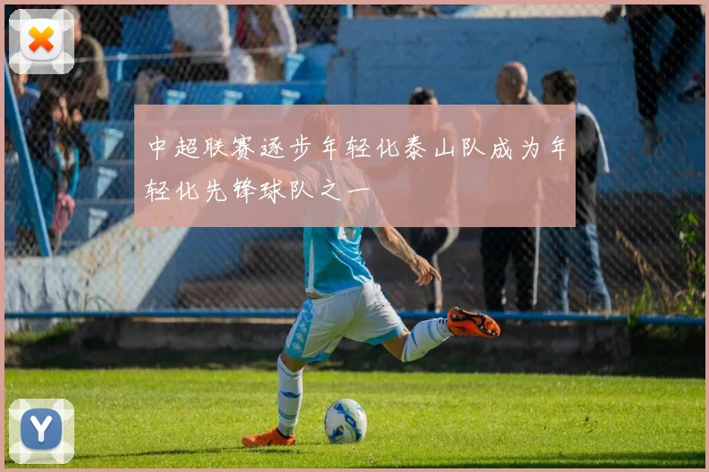 中超联赛逐步年轻化泰山队成为年轻化先锋球队之一