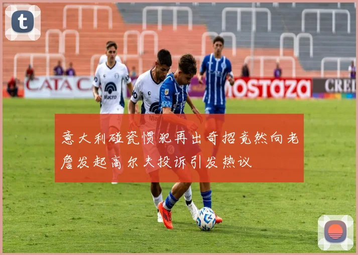 意大利碰瓷惯犯再出奇招竟然向老詹发起高尔夫投诉引发热议