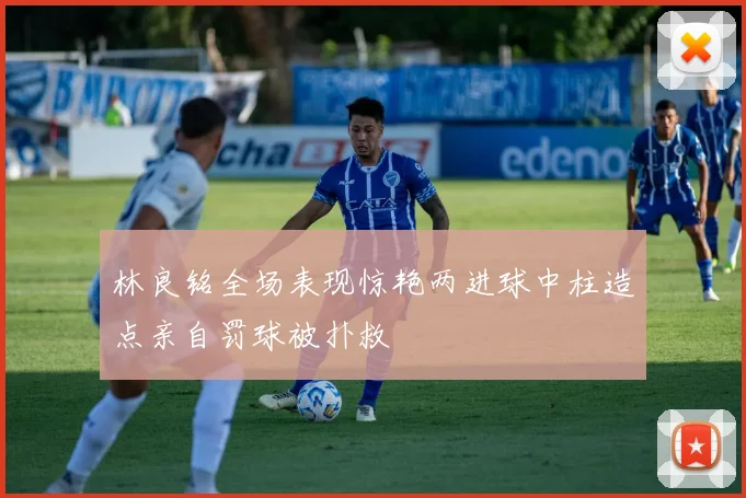 林良铭全场表现惊艳两进球中柱造点亲自罚球被扑救