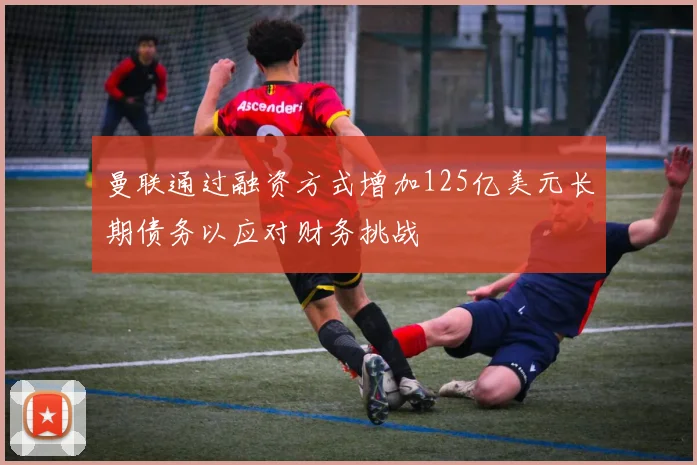 曼联通过融资方式增加125亿美元长期债务以应对财务挑战