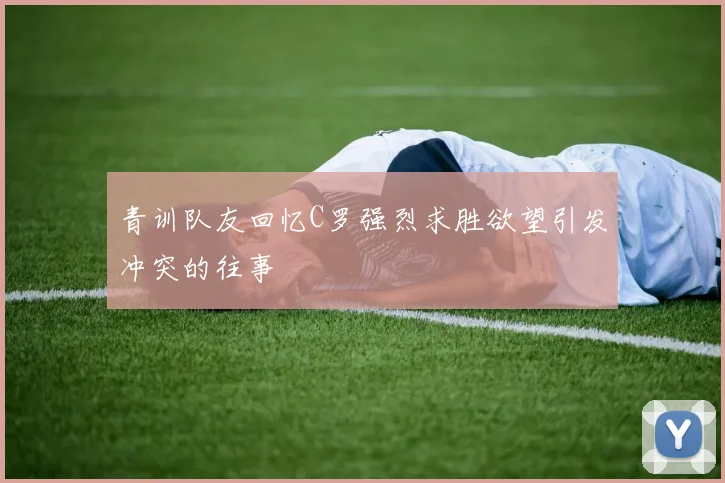 青训队友回忆C罗强烈求胜欲望引发冲突的往事