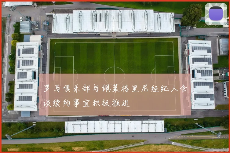 罗马俱乐部与佩莱格里尼经纪人会谈续约事宜积极推进