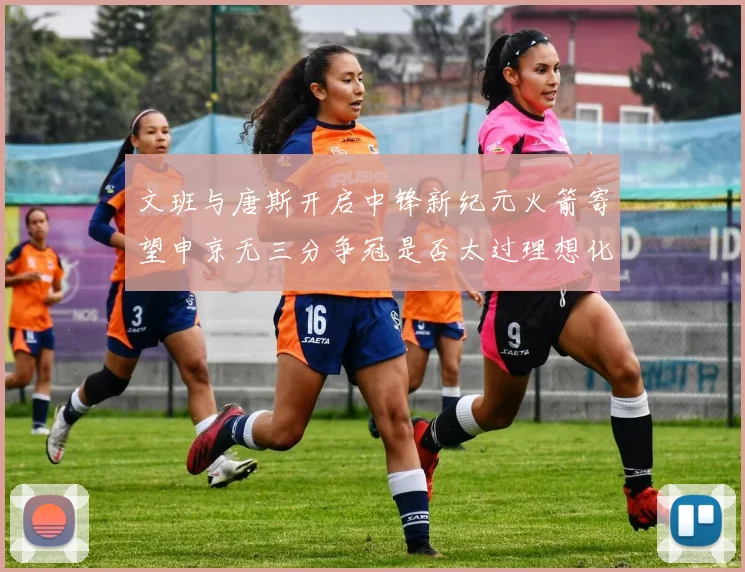 文班与唐斯开启中锋新纪元火箭寄望申京无三分争冠是否太过理想化