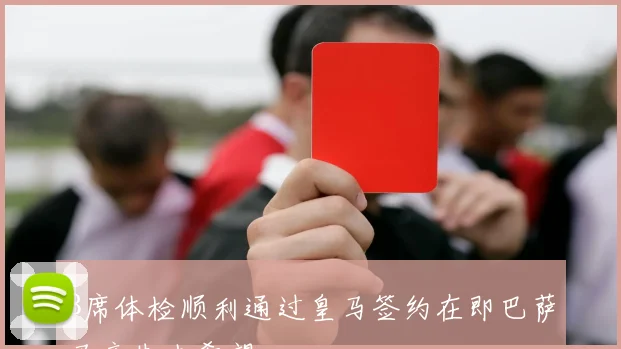 B席体检顺利通过皇马签约在即巴萨马竞失去希望