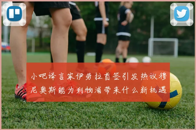 小吧译言家伊劳拉首签引发热议穆尼奥斯能为利物浦带来什么新机遇