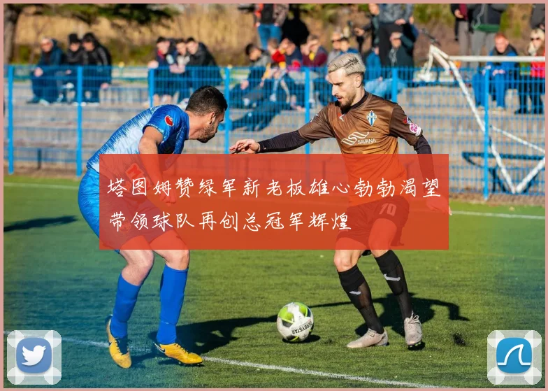 塔图姆赞绿军新老板雄心勃勃渴望带领球队再创总冠军辉煌