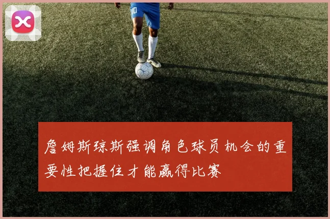 詹姆斯琼斯强调角色球员机会的重要性把握住才能赢得比赛