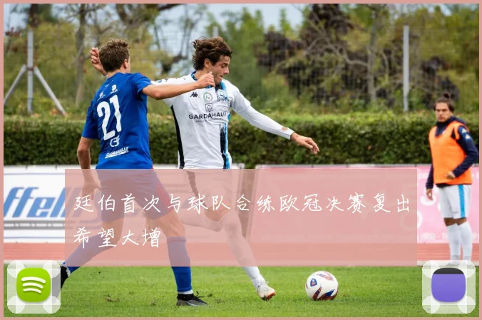 廷伯首次与球队合练欧冠决赛复出希望大增