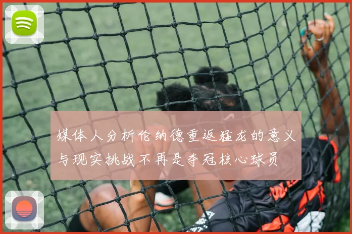 媒体人分析伦纳德重返猛龙的意义与现实挑战不再是夺冠核心球员