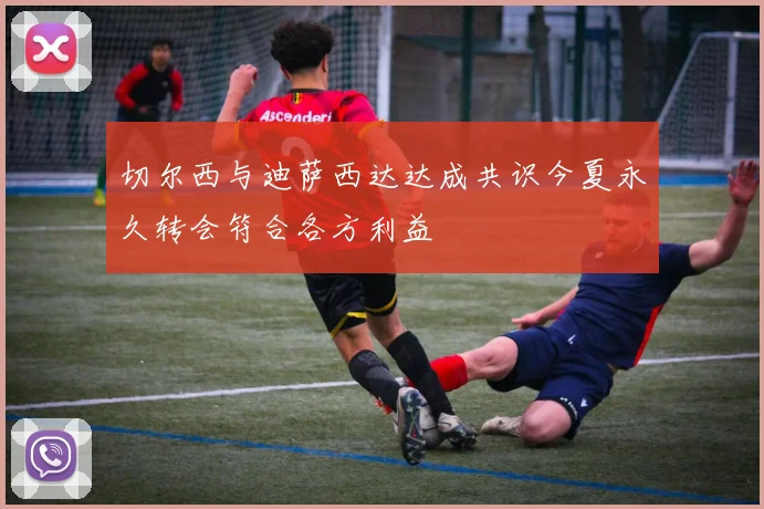 切尔西与迪萨西达达成共识今夏永久转会符合各方利益
