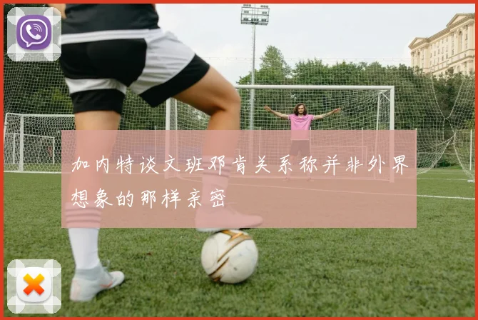 加内特谈文班邓肯关系称并非外界想象的那样亲密