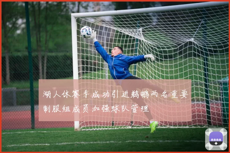 湖人休赛季成功引进鹈鹕两名重要制服组成员加强球队管理
