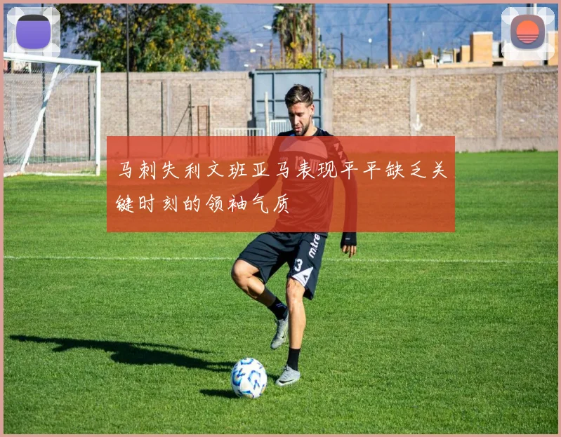 马刺失利文班亚马表现平平缺乏关键时刻的领袖气质