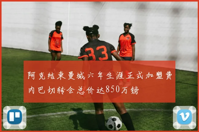 阿克结束曼城六年生涯正式加盟费内巴切转会总价达850万镑