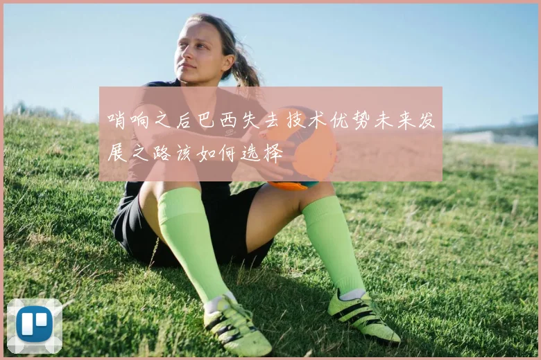 哨响之后巴西失去技术优势未来发展之路该如何选择