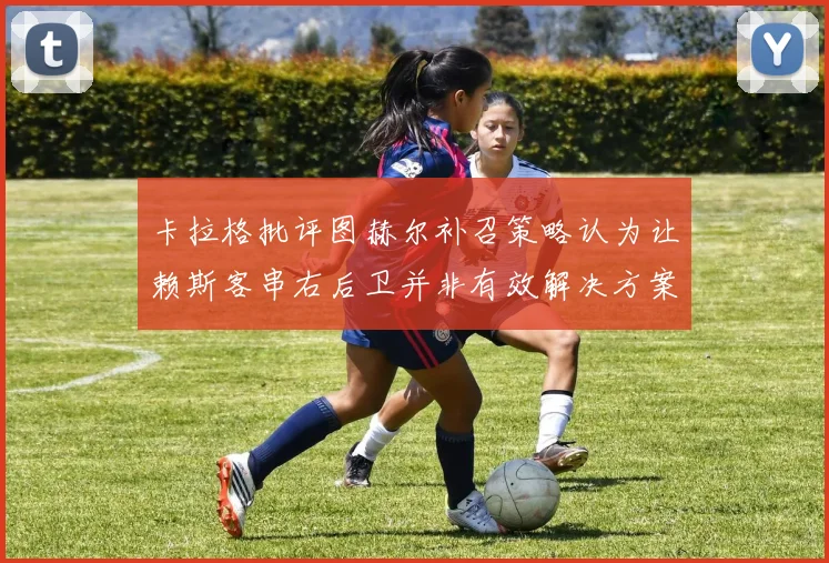 卡拉格批评图赫尔补召策略认为让赖斯客串右后卫并非有效解决方案