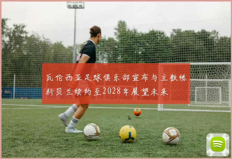 瓦伦西亚足球俱乐部宣布与主教练科贝兰续约至2028年展望未来